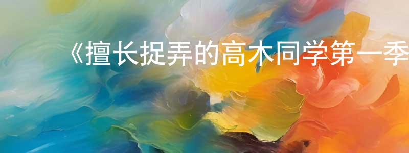 ﻿毕文文的网络影视资源,﻿《擅长捉弄的高木同学第一季》详情介绍_擅长捉弄的高木同学第一季已完结在线观看_擅长捉弄的高木同学第一季迅雷下载_日漫